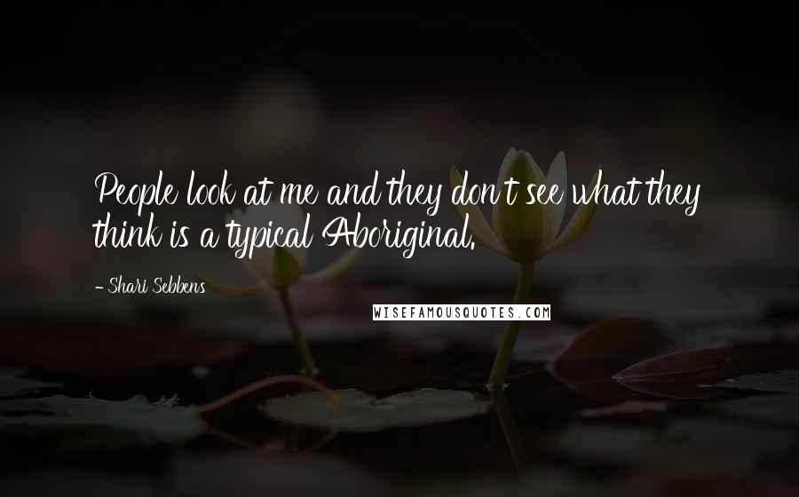 Shari Sebbens Quotes: People look at me and they don't see what they think is a typical Aboriginal.