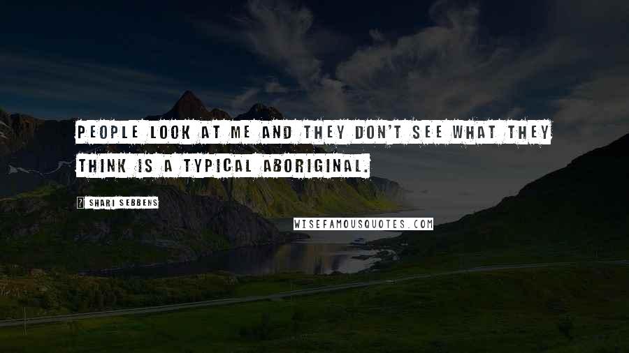 Shari Sebbens Quotes: People look at me and they don't see what they think is a typical Aboriginal.