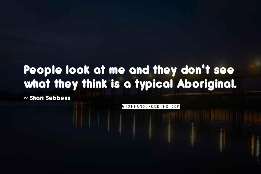 Shari Sebbens Quotes: People look at me and they don't see what they think is a typical Aboriginal.