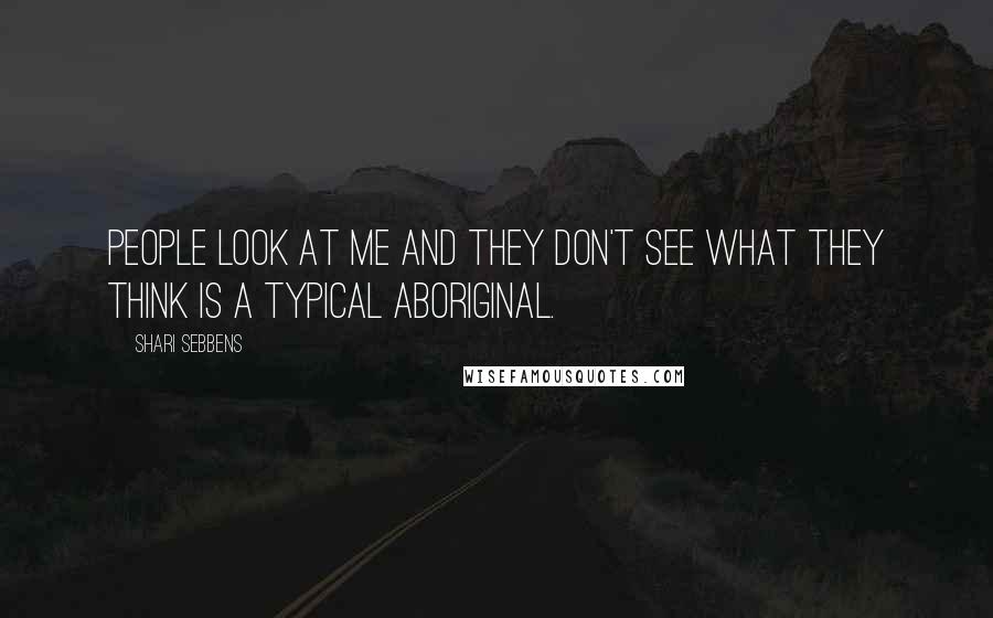 Shari Sebbens Quotes: People look at me and they don't see what they think is a typical Aboriginal.