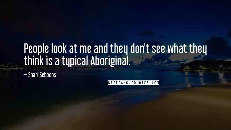 Shari Sebbens Quotes: People look at me and they don't see what they think is a typical Aboriginal.