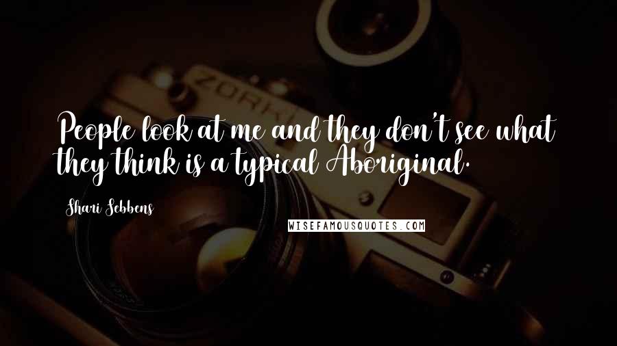 Shari Sebbens Quotes: People look at me and they don't see what they think is a typical Aboriginal.