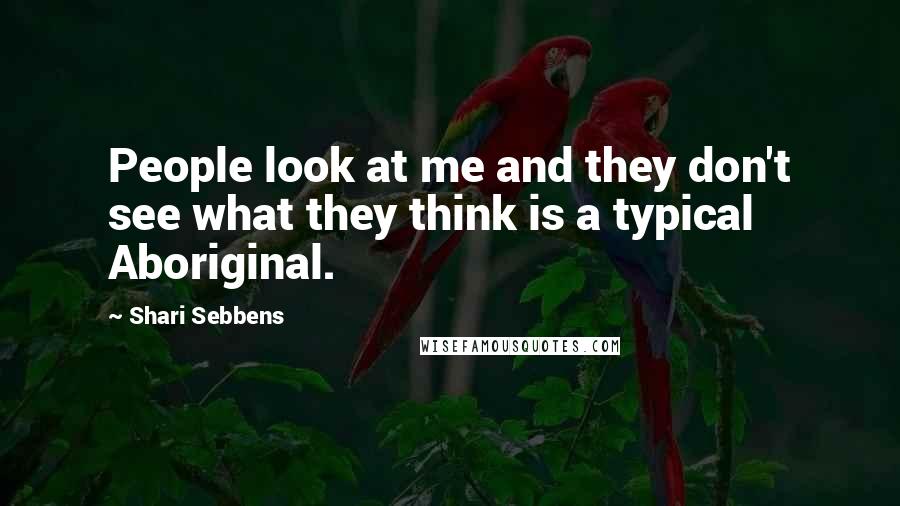 Shari Sebbens Quotes: People look at me and they don't see what they think is a typical Aboriginal.