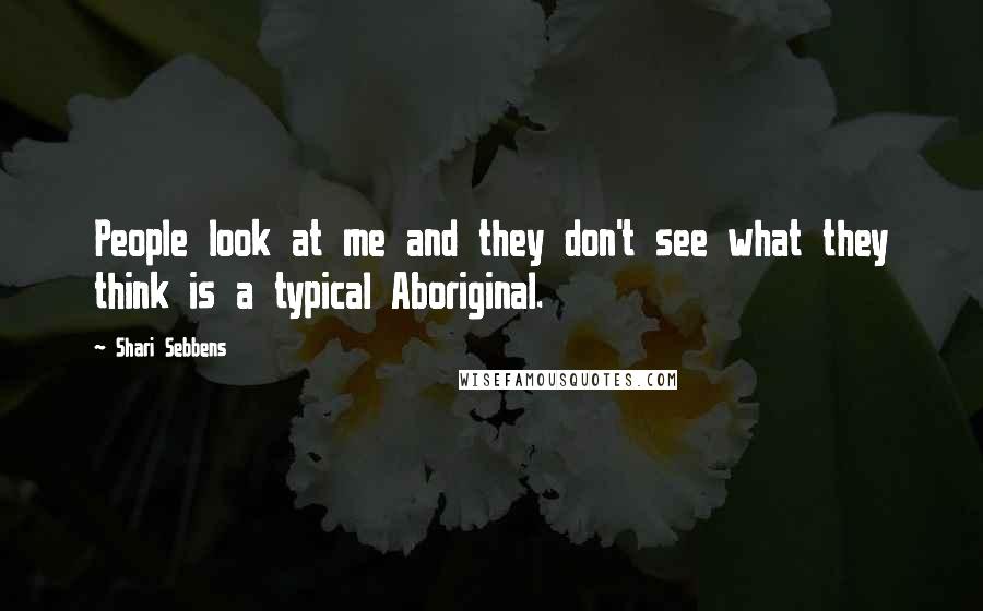 Shari Sebbens Quotes: People look at me and they don't see what they think is a typical Aboriginal.