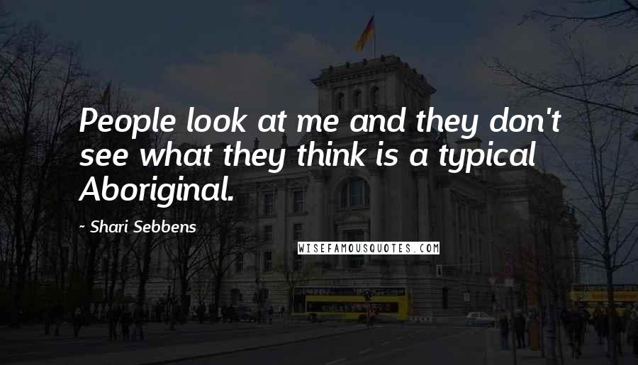 Shari Sebbens Quotes: People look at me and they don't see what they think is a typical Aboriginal.