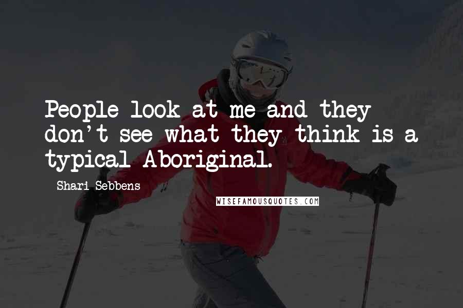 Shari Sebbens Quotes: People look at me and they don't see what they think is a typical Aboriginal.