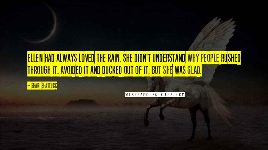 Shari Shattuck Quotes: Ellen had always loved the rain. She didn't understand why people rushed through it, avoided it and ducked out of it, but she was glad.