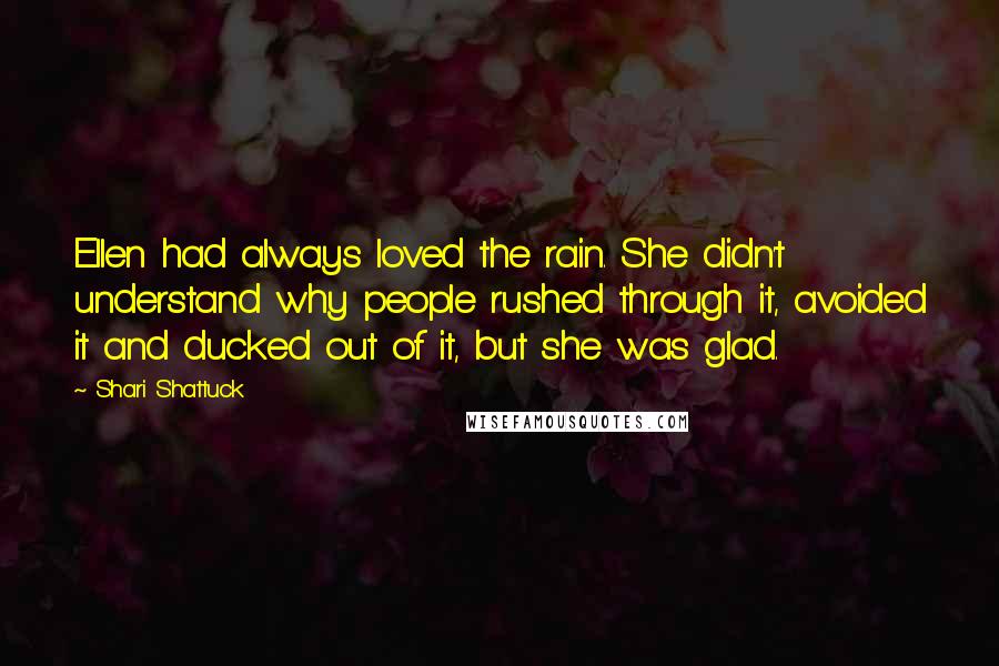 Shari Shattuck Quotes: Ellen had always loved the rain. She didn't understand why people rushed through it, avoided it and ducked out of it, but she was glad.