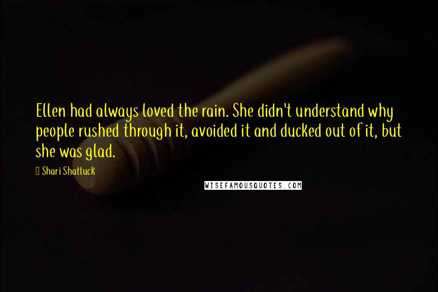 Shari Shattuck Quotes: Ellen had always loved the rain. She didn't understand why people rushed through it, avoided it and ducked out of it, but she was glad.