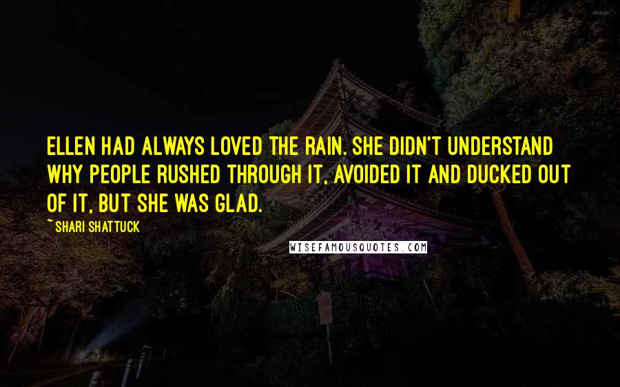 Shari Shattuck Quotes: Ellen had always loved the rain. She didn't understand why people rushed through it, avoided it and ducked out of it, but she was glad.