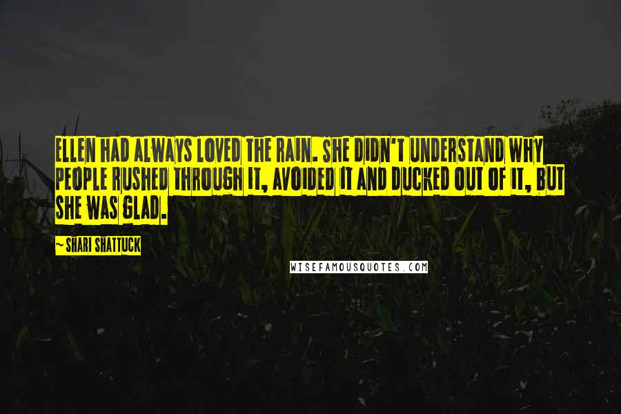 Shari Shattuck Quotes: Ellen had always loved the rain. She didn't understand why people rushed through it, avoided it and ducked out of it, but she was glad.