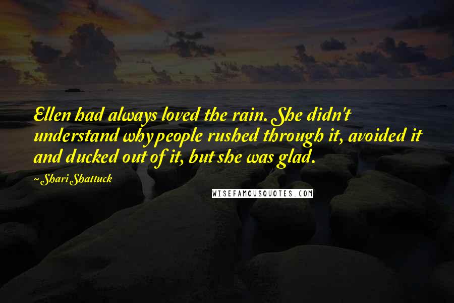 Shari Shattuck Quotes: Ellen had always loved the rain. She didn't understand why people rushed through it, avoided it and ducked out of it, but she was glad.