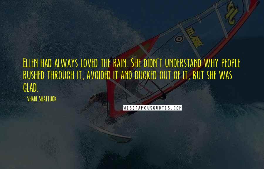 Shari Shattuck Quotes: Ellen had always loved the rain. She didn't understand why people rushed through it, avoided it and ducked out of it, but she was glad.