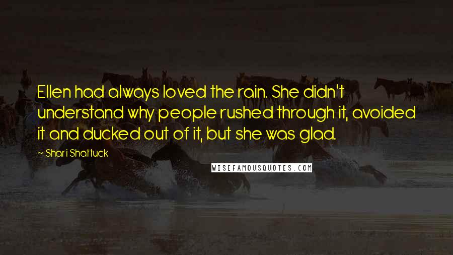 Shari Shattuck Quotes: Ellen had always loved the rain. She didn't understand why people rushed through it, avoided it and ducked out of it, but she was glad.