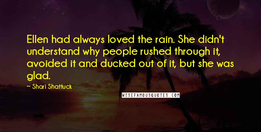 Shari Shattuck Quotes: Ellen had always loved the rain. She didn't understand why people rushed through it, avoided it and ducked out of it, but she was glad.