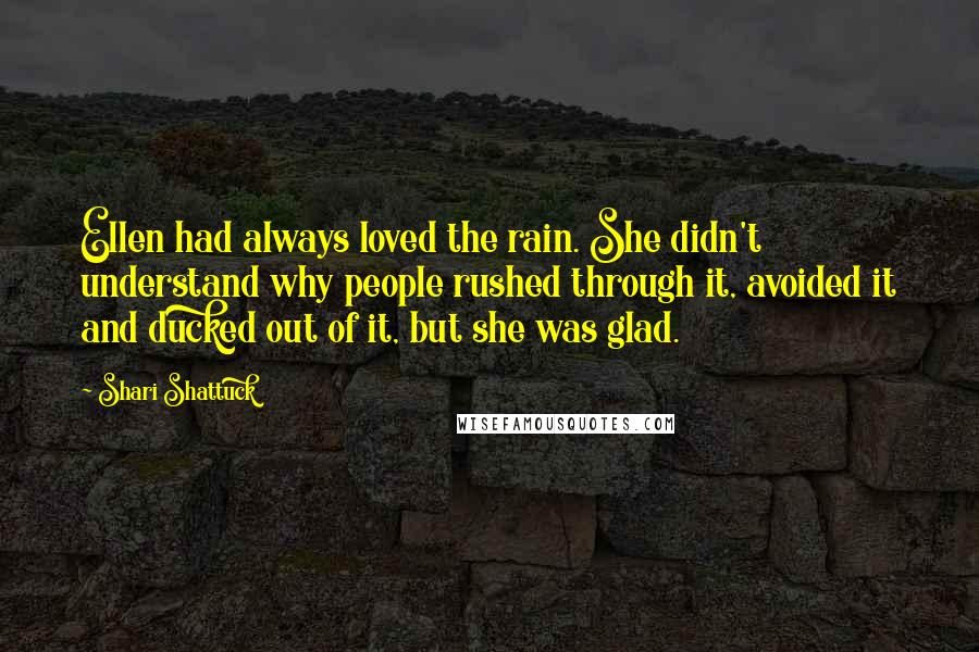 Shari Shattuck Quotes: Ellen had always loved the rain. She didn't understand why people rushed through it, avoided it and ducked out of it, but she was glad.