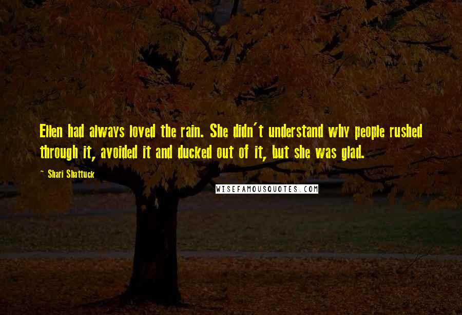 Shari Shattuck Quotes: Ellen had always loved the rain. She didn't understand why people rushed through it, avoided it and ducked out of it, but she was glad.