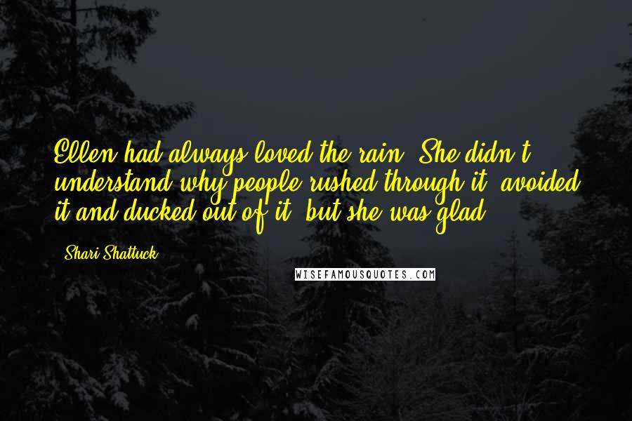 Shari Shattuck Quotes: Ellen had always loved the rain. She didn't understand why people rushed through it, avoided it and ducked out of it, but she was glad.