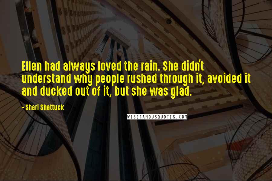 Shari Shattuck Quotes: Ellen had always loved the rain. She didn't understand why people rushed through it, avoided it and ducked out of it, but she was glad.