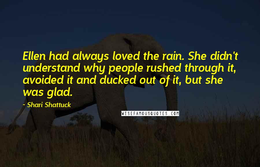 Shari Shattuck Quotes: Ellen had always loved the rain. She didn't understand why people rushed through it, avoided it and ducked out of it, but she was glad.