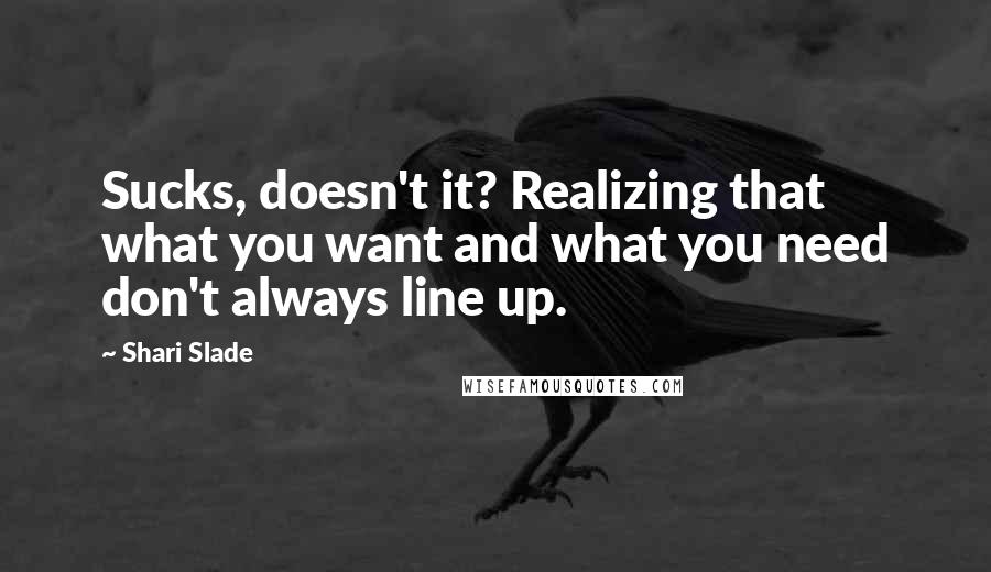 Shari Slade Quotes: Sucks, doesn't it? Realizing that what you want and what you need don't always line up.