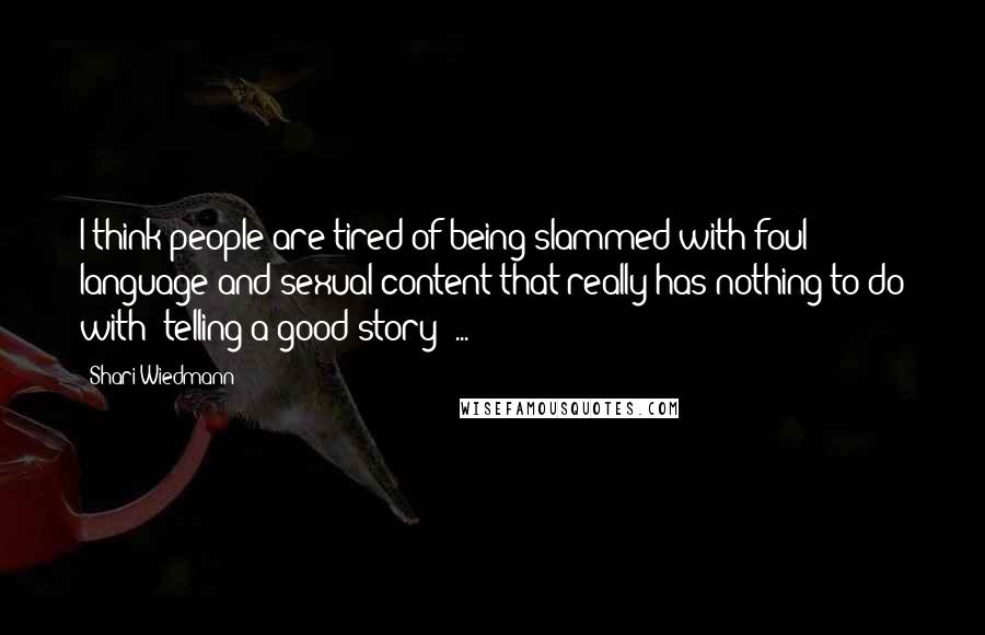 Shari Wiedmann Quotes: I think people are tired of being slammed with foul language and sexual content that really has nothing to do with (telling a good story) ...