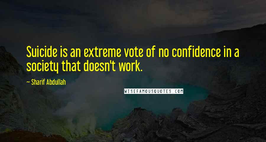 Sharif Abdullah Quotes: Suicide is an extreme vote of no confidence in a society that doesn't work.