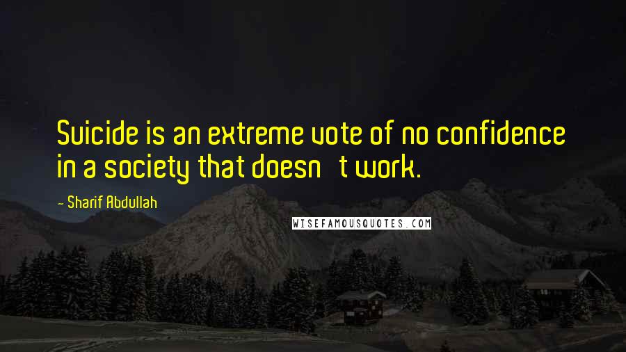 Sharif Abdullah Quotes: Suicide is an extreme vote of no confidence in a society that doesn't work.