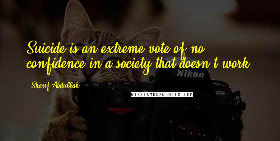 Sharif Abdullah Quotes: Suicide is an extreme vote of no confidence in a society that doesn't work.