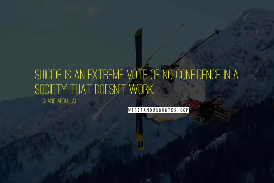 Sharif Abdullah Quotes: Suicide is an extreme vote of no confidence in a society that doesn't work.