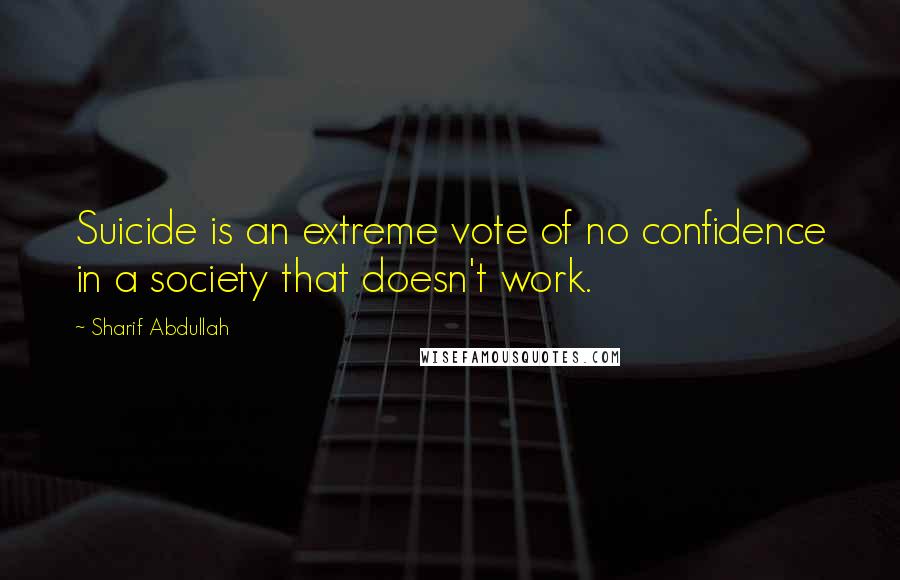 Sharif Abdullah Quotes: Suicide is an extreme vote of no confidence in a society that doesn't work.