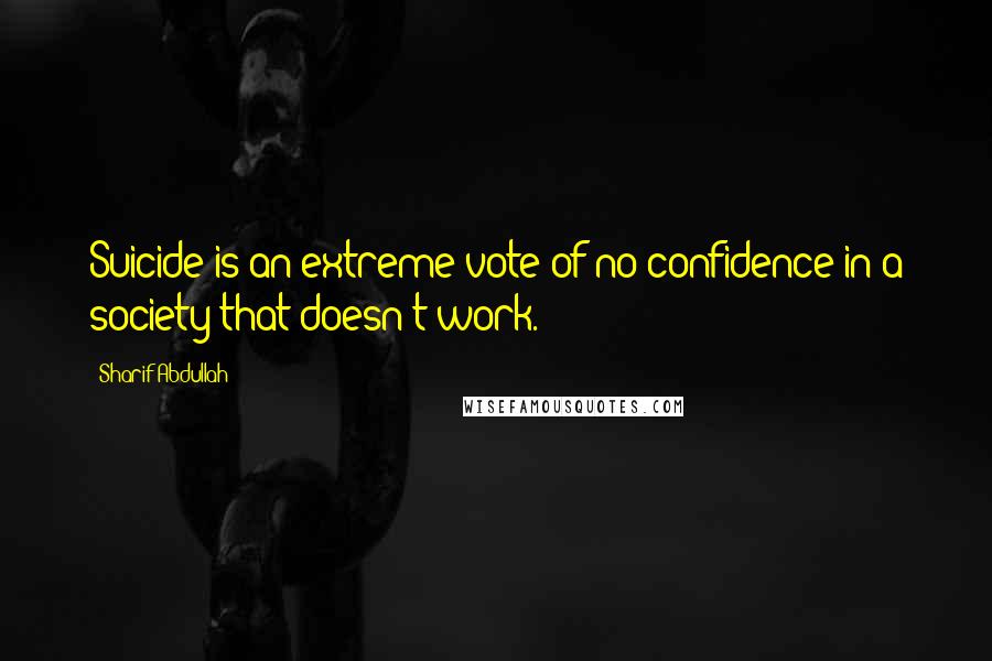 Sharif Abdullah Quotes: Suicide is an extreme vote of no confidence in a society that doesn't work.