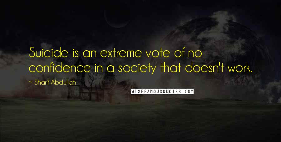 Sharif Abdullah Quotes: Suicide is an extreme vote of no confidence in a society that doesn't work.