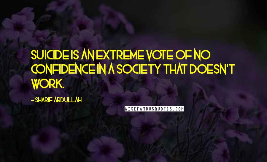 Sharif Abdullah Quotes: Suicide is an extreme vote of no confidence in a society that doesn't work.