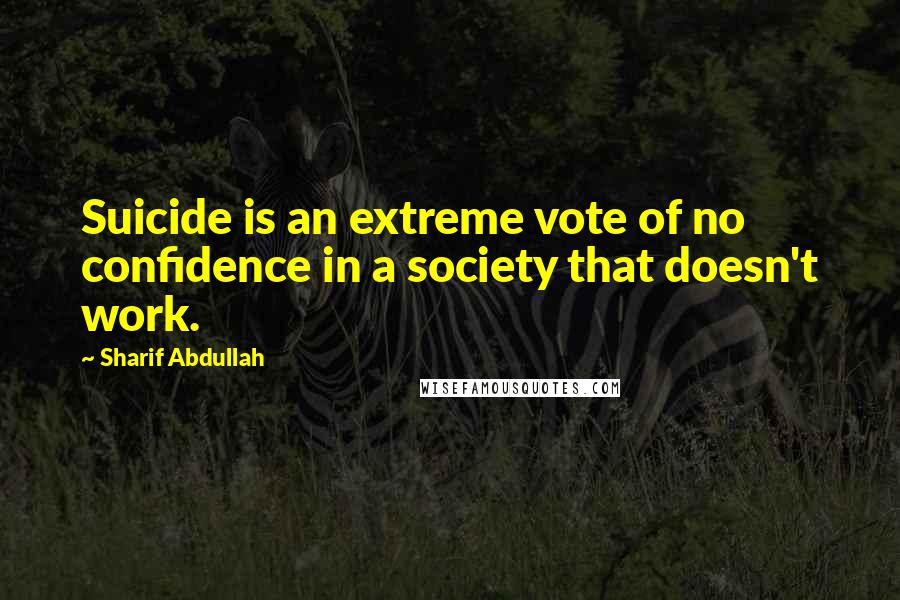 Sharif Abdullah Quotes: Suicide is an extreme vote of no confidence in a society that doesn't work.