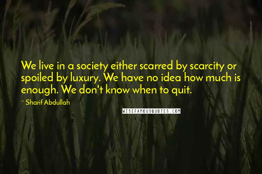 Sharif Abdullah Quotes: We live in a society either scarred by scarcity or spoiled by luxury. We have no idea how much is enough. We don't know when to quit.