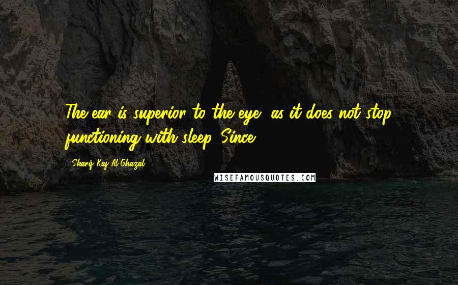 Sharif Kaf Al-Ghazal Quotes: The ear is superior to the eye, as it does not stop functioning with sleep. Since