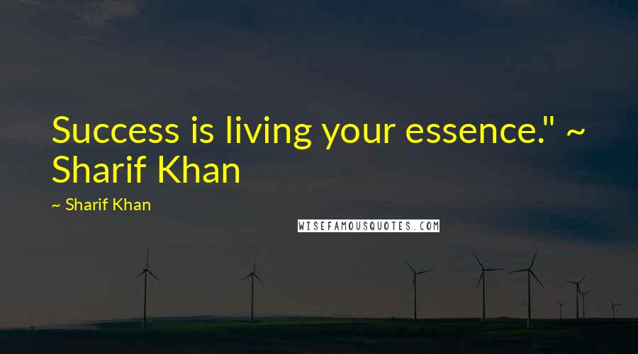 Sharif Khan Quotes: Success is living your essence." ~ Sharif Khan