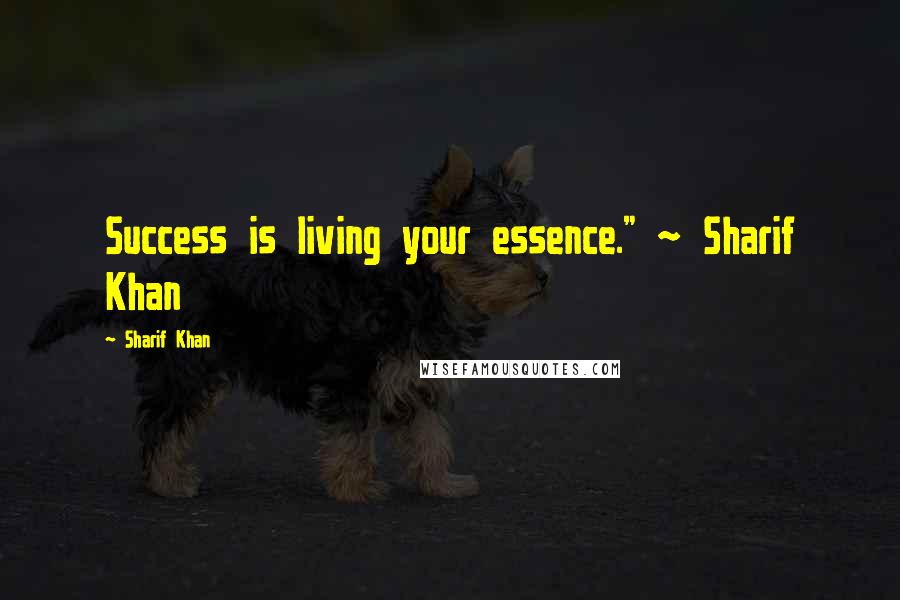 Sharif Khan Quotes: Success is living your essence." ~ Sharif Khan