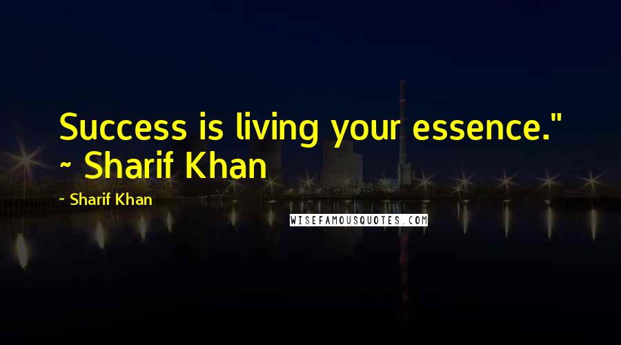 Sharif Khan Quotes: Success is living your essence." ~ Sharif Khan