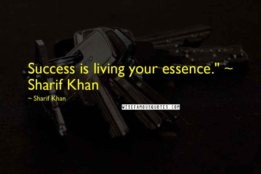 Sharif Khan Quotes: Success is living your essence." ~ Sharif Khan