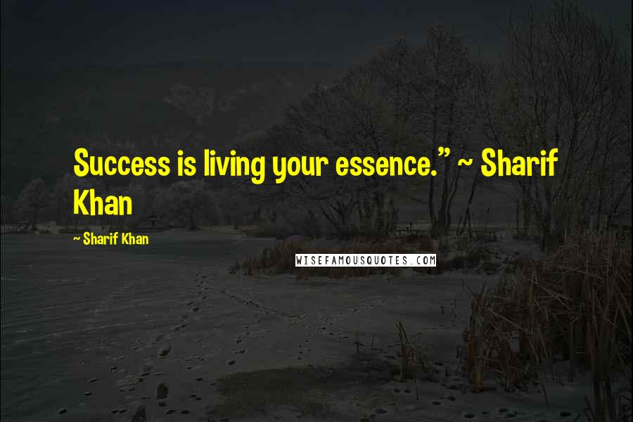 Sharif Khan Quotes: Success is living your essence." ~ Sharif Khan