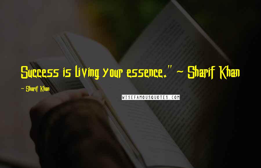 Sharif Khan Quotes: Success is living your essence." ~ Sharif Khan