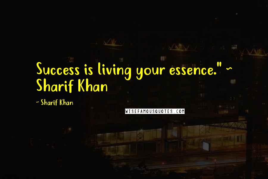 Sharif Khan Quotes: Success is living your essence." ~ Sharif Khan