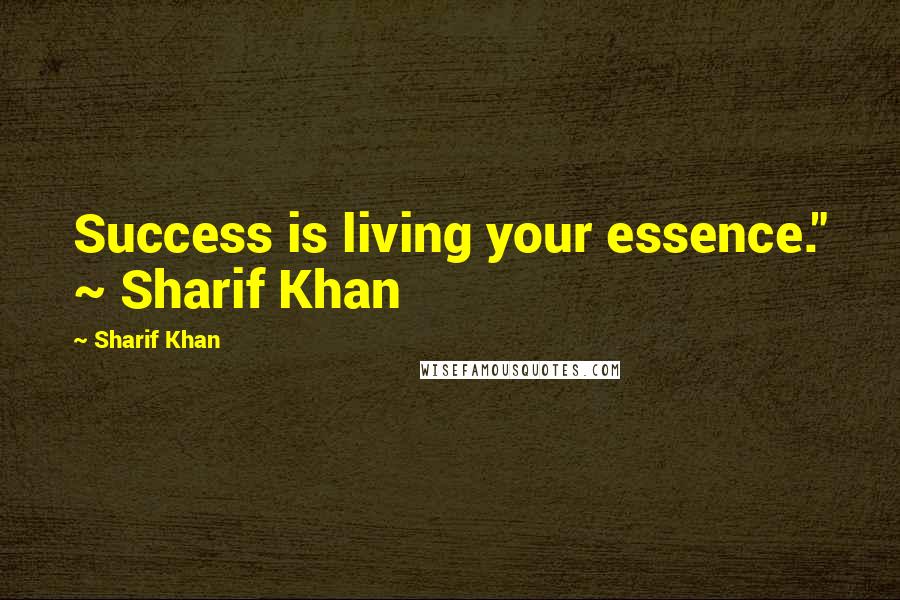 Sharif Khan Quotes: Success is living your essence." ~ Sharif Khan