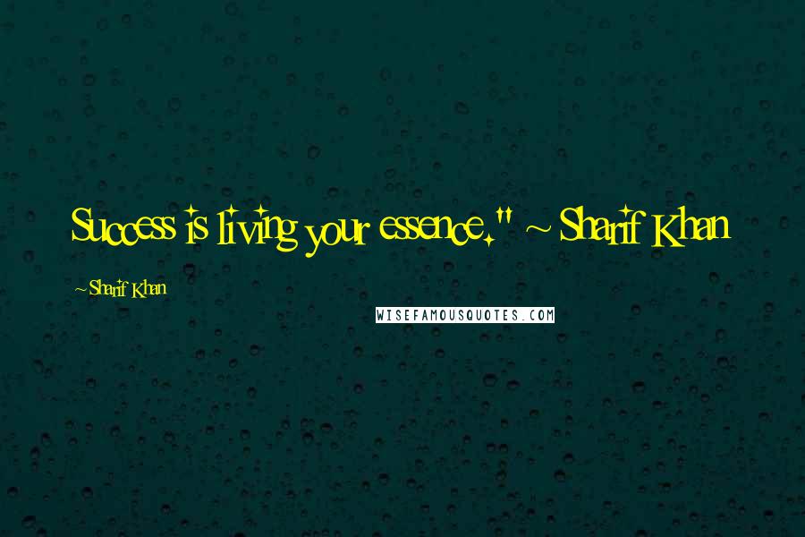 Sharif Khan Quotes: Success is living your essence." ~ Sharif Khan