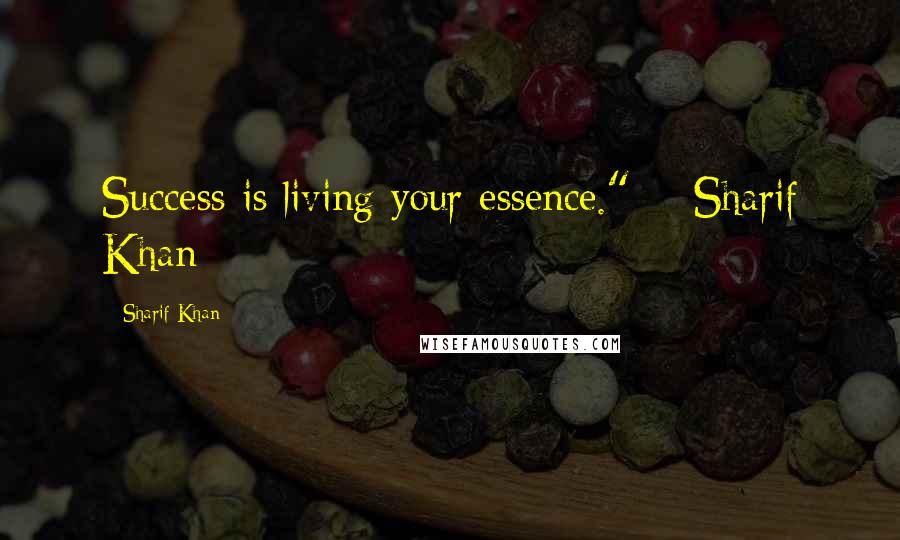 Sharif Khan Quotes: Success is living your essence." ~ Sharif Khan