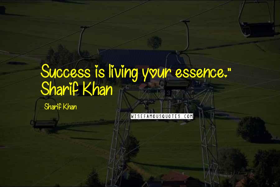 Sharif Khan Quotes: Success is living your essence." ~ Sharif Khan