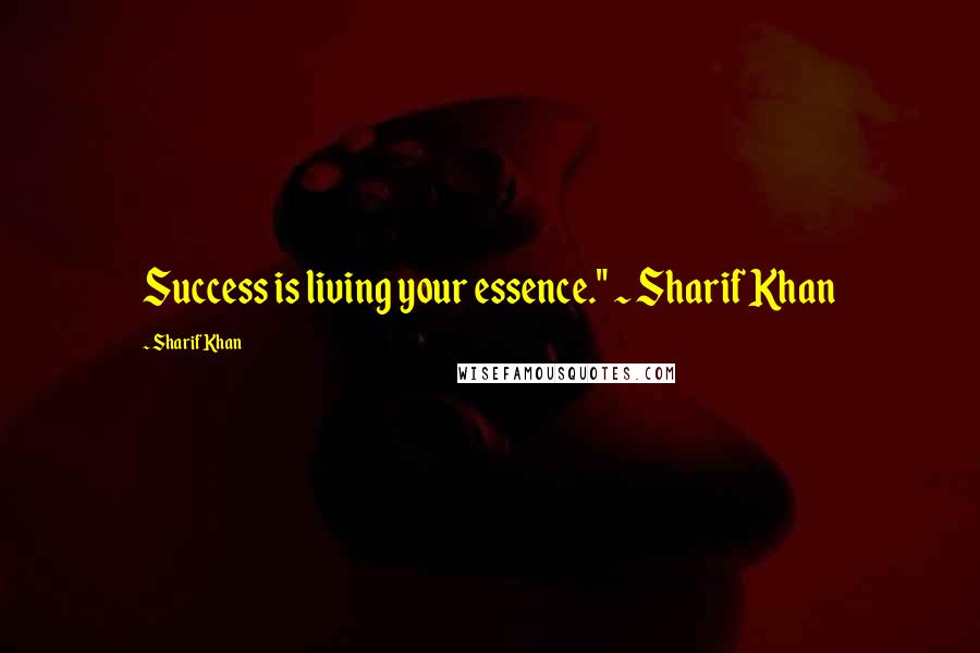 Sharif Khan Quotes: Success is living your essence." ~ Sharif Khan