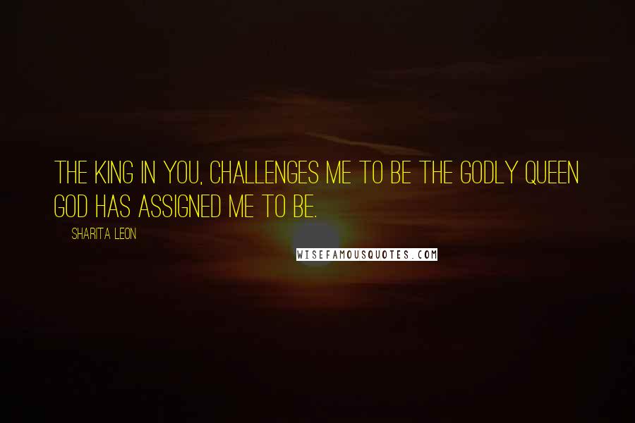 Sharita Leon Quotes: The King in you, challenges me to be the godly Queen God has assigned me to be.